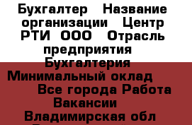 Бухгалтер › Название организации ­ Центр РТИ, ООО › Отрасль предприятия ­ Бухгалтерия › Минимальный оклад ­ 20 000 - Все города Работа » Вакансии   . Владимирская обл.,Вязниковский р-н